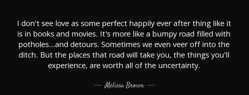 quote i don t see love as some perfect happily ever after thing like it is in books and movies melissa brown Quotes