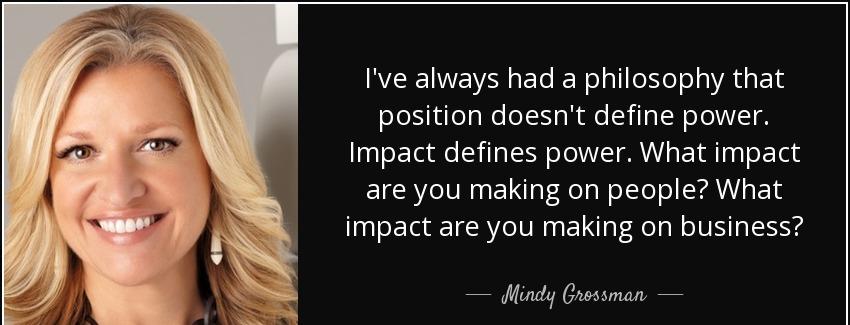 quote i ve always had a philosophy that position doesn t define power impact defines power mindy grossman Quotes