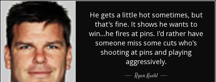 quote he gets a little hot sometimes but that s fine it shows he wants to win he fires at ryan kuehl Quotes