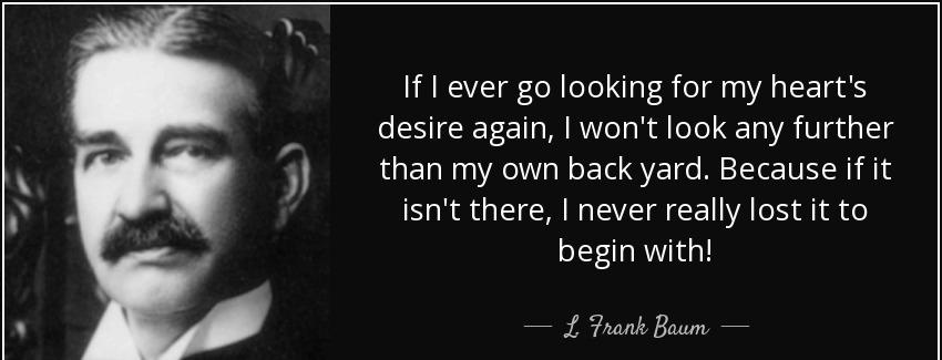 quote if i ever go looking for my heart s desire again i won t look any further than my own l frank baum Quotes
