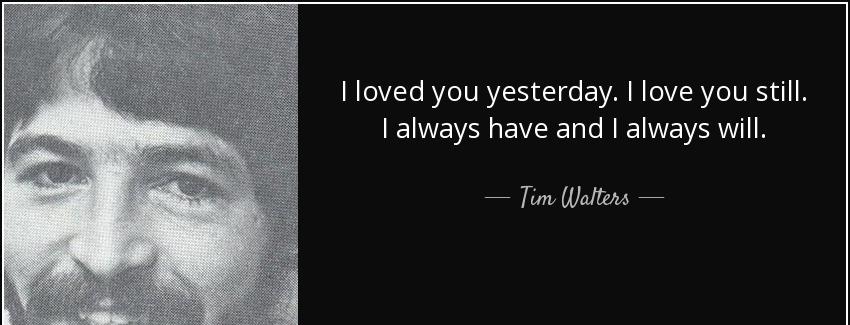 quote i loved you yesterday i love you still i always have and i always will tim walters Quotes