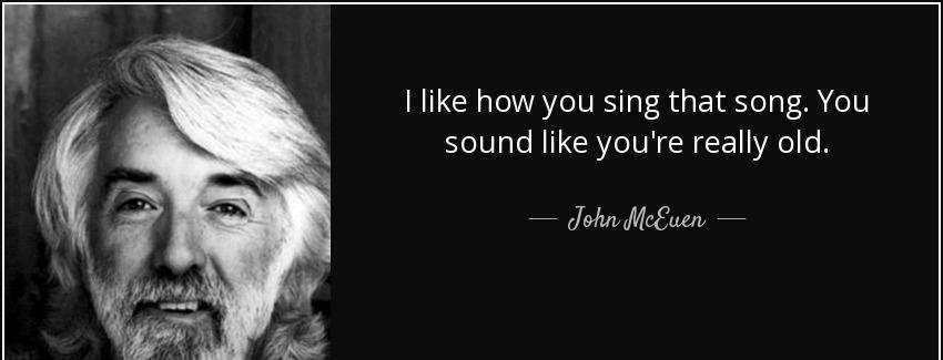 quote i like how you sing that song you sound like you re really old john mceuen Quotes