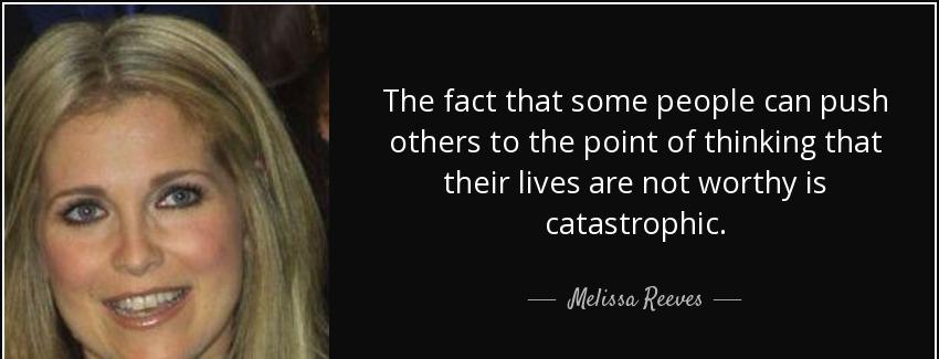 quote the fact that some people can push others to the point of thinking that their lives melissa reeves Quotes