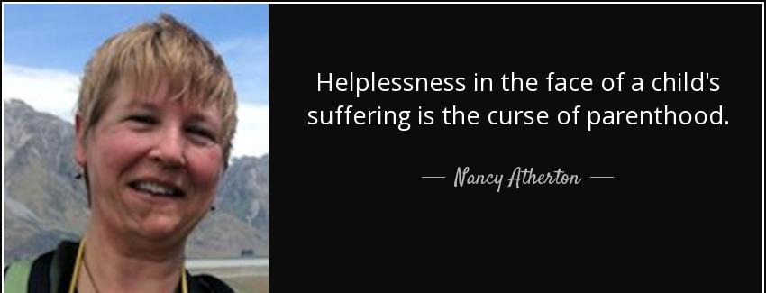 quote helplessness in the face of a child s suffering is the curse of parenthood nancy atherton Quotes