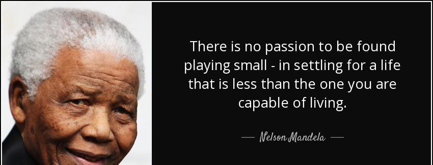 quote there is no passion to be found playing small in settling for a life that is less than nelson mandela Quotes