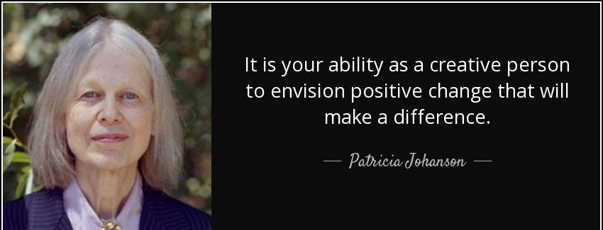 quote it is your ability as a creative person to envision positive change that will make a patricia johanson Quotes