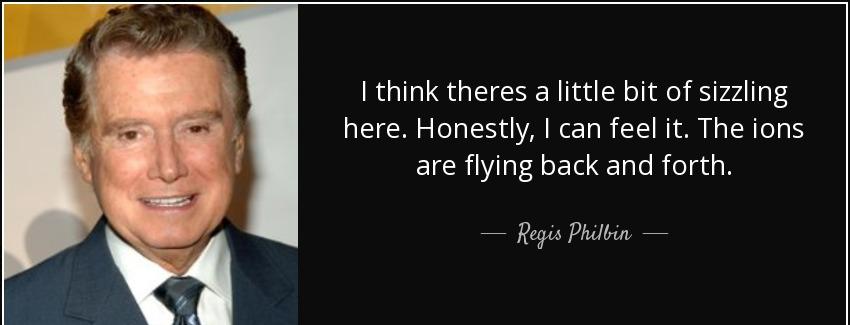 quote i think theres a little bit of sizzling here honestly i can feel it the ions are flying regis philbin Quotes