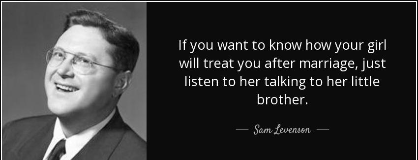 quote if you want to know how your girl will treat you after marriage just listen to her talking sam levenson Quotes