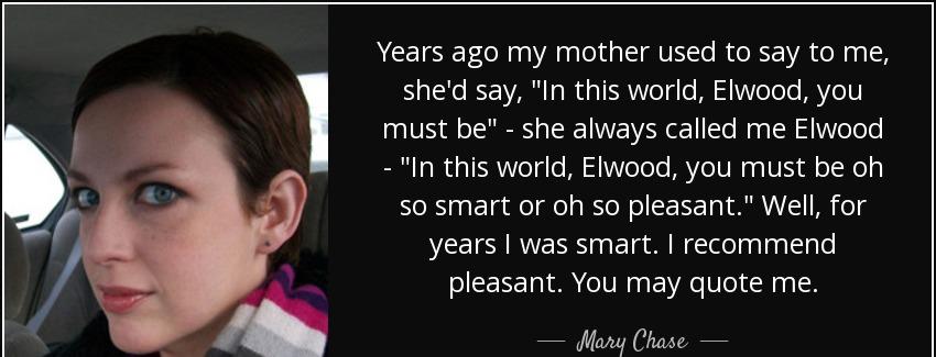 quote years ago my mother used to say to me she d say in this world elwood you must be she mary chase Quotes