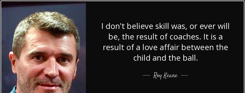 quote i don t believe skill was or ever will be the result of coaches it is a result of a roy keane Quotes