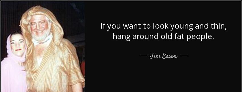 quote if you want to look young and thin hang around old fat people jim eason Quotes