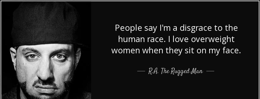 quote people say i m a disgrace to the human race i love overweight women when they sit on r a the rugged man Quotes