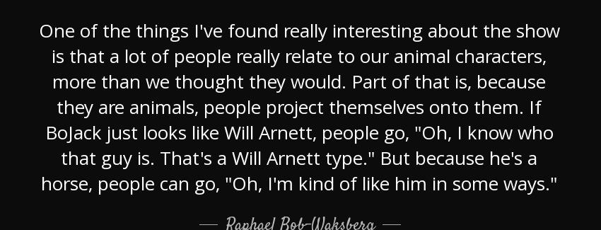 quote one of the things i ve found really interesting about the show is that a lot of people raphael bob waksberg Quotes