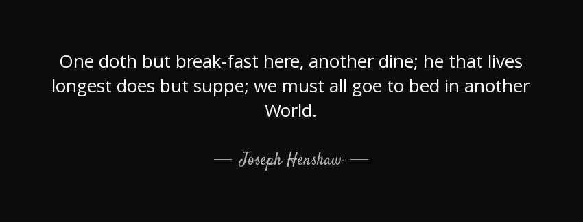 quote one doth but break fast here another dine he that lives longest does but suppe we must joseph henshaw Quotes