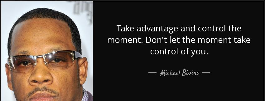 quote take advantage and control the moment don t let the moment take control of you michael bivins Quotes