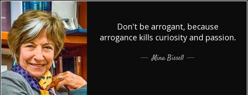 quote don t be arrogant because arrogance kills curiosity and passion mina bissell Quotes