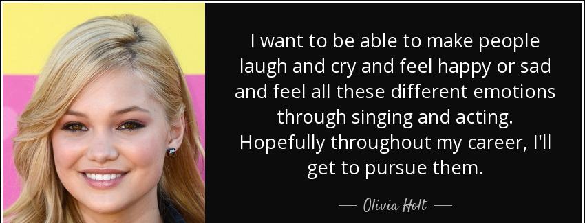 quote i want to be able to make people laugh and cry and feel happy or sad and feel all these olivia holt Quotes