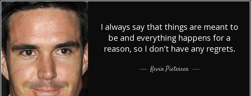 quote i always say that things are meant to be and everything happens for a reason so i don kevin pietersen Quotes