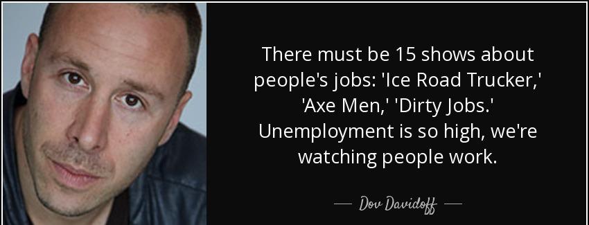 quote there must be 15 shows about people s jobs ice road trucker axe men dirty jobs unemployment dov davidoff Quotes