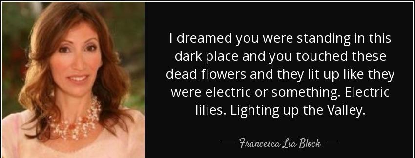 quote i dreamed you were standing in this dark place and you touched these dead flowers and francesca lia block Quotes