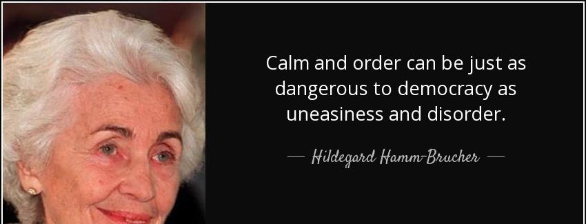 quote calm and order can be just as dangerous to democracy as uneasiness and disorder hildegard hamm brucher Quotes