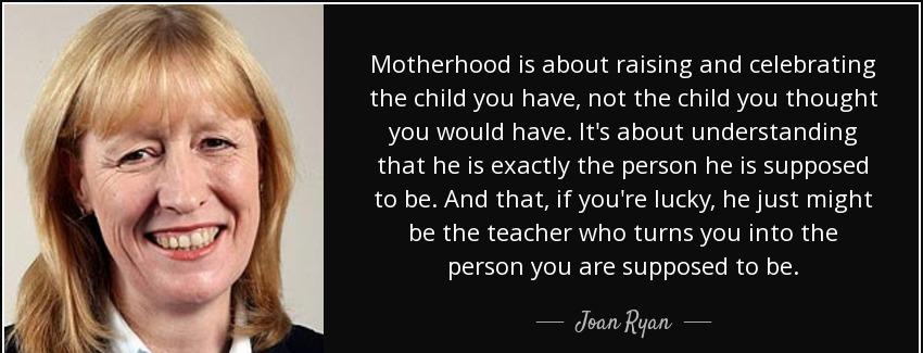 quote motherhood is about raising and celebrating the child you have not the child you thought joan ryan Quotes
