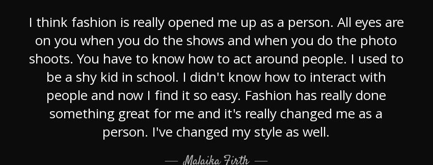 quote i think fashion is really opened me up as a person all eyes are on you when you do the malaika firth Quotes