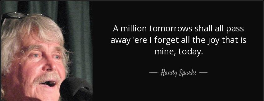 quote a million tomorrows shall all pass away ere i forget all the joy that is mine today randy sparks Quotes