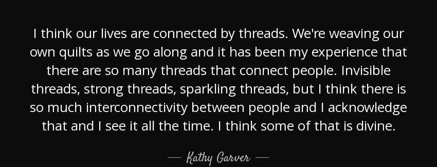 quote i think our lives are connected by threads we re weaving our own quilts as we go along kathy garver Quotes