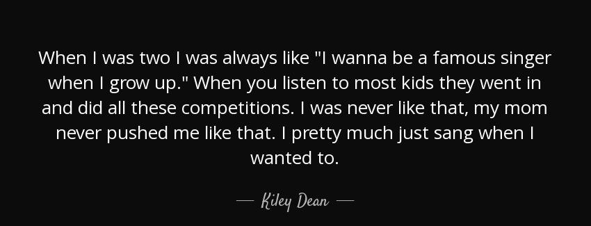 quote when i was two i was always like i wanna be a famous singer when i grow up when you kiley dean Quotes