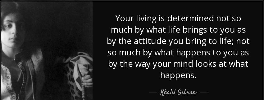 quote your living is determined not so much by what life brings to you as by the attitude khalil gibran Quotes