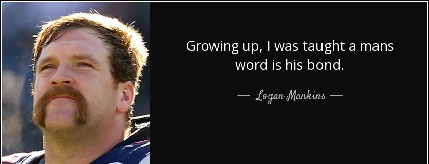 quote growing up i was taught a mans word is his bond logan mankins Quotes