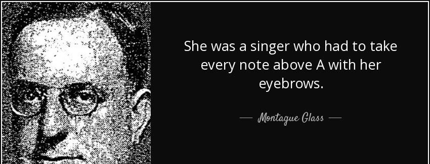 quote she was a singer who had to take every note above a with her eyebrows montague glass Quotes