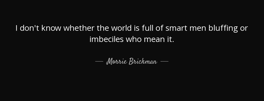 quote i don t know whether the world is full of smart men bluffing or imbeciles who mean it morrie brickman Quotes