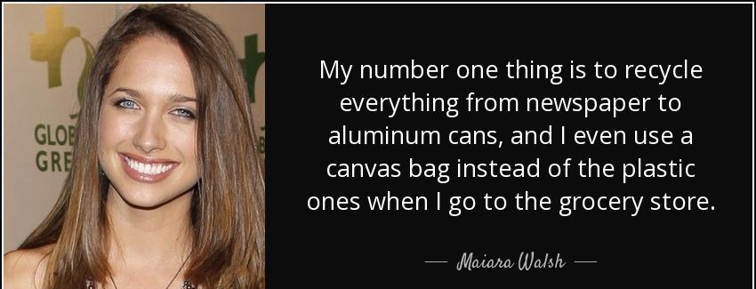 quote my number one thing is to recycle everything from newspaper to aluminum cans and i even maiara walsh Quotes