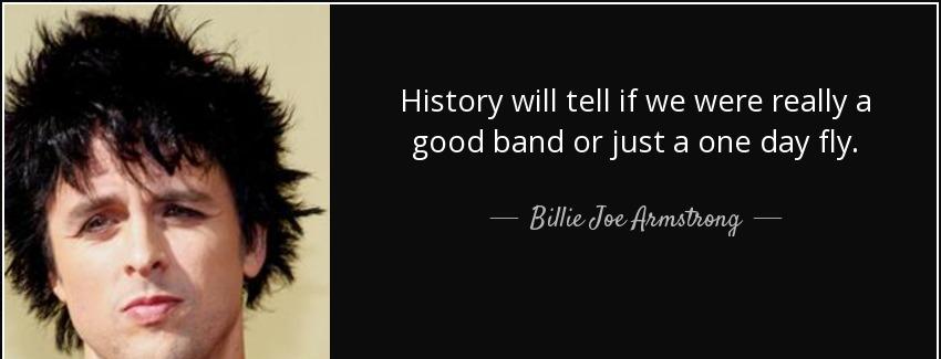 quote history will tell if we were really a good band or just a one day fly billie joe armstrong Quotes