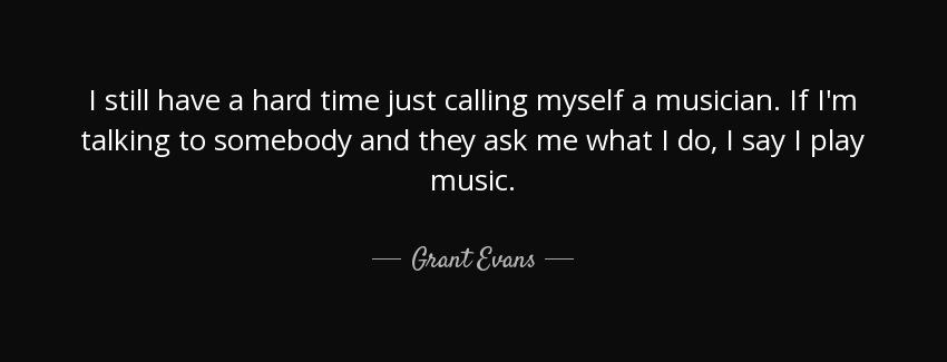 quote i still have a hard time just calling myself a musician if i m talking to somebody and grant evans Quotes