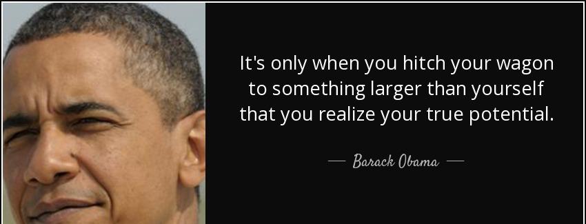 quote it s only when you hitch your wagon to something larger than yourself that you realize barack obama Quotes