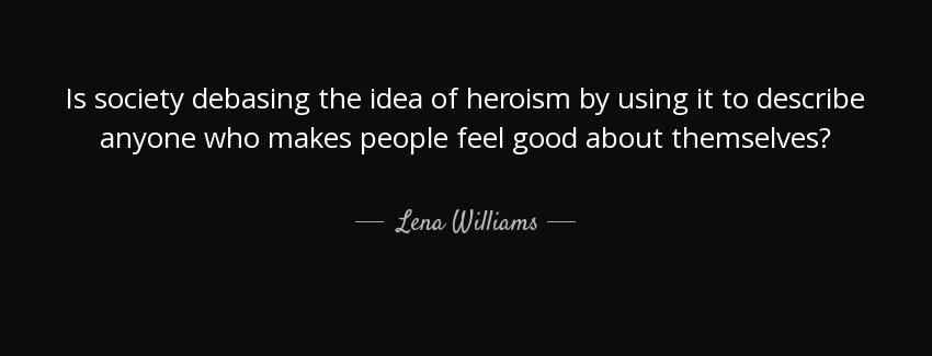 quote is society debasing the idea of heroism by using it to describe anyone who makes people lena williams Quotes