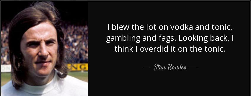 quote i blew the lot on vodka and tonic gambling and fags looking back i think i overdid it stan bowles Quotes