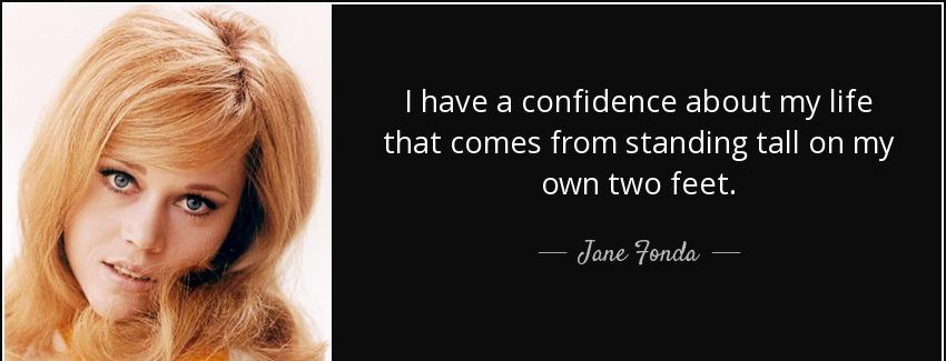 quote i have a confidence about my life that comes from standing tall on my own two feet jane fonda Quotes