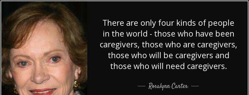 quote there are only four kinds of people in the world those who have been caregivers those rosalynn carter Quotes