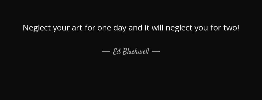 quote neglect your art for one day and it will neglect you for two ed blackwell Quotes