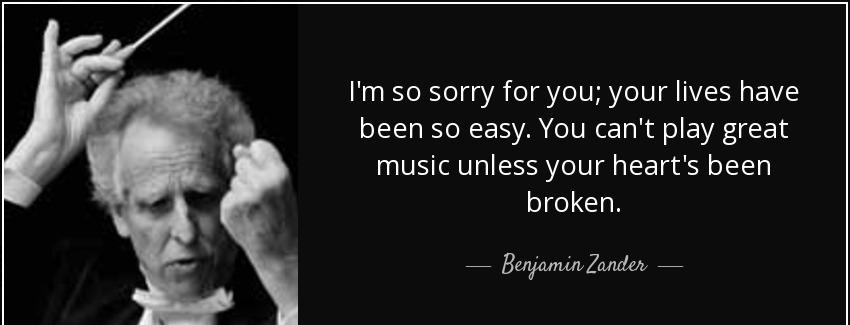 quote i m so sorry for you your lives have been so easy you can t play great music unless benjamin zander Quotes