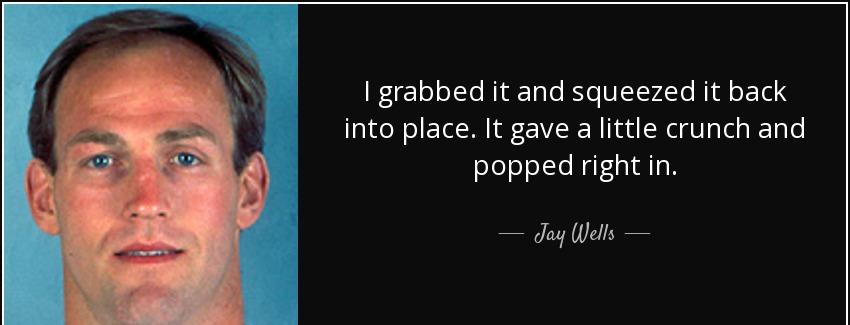 quote i grabbed it and squeezed it back into place it gave a little crunch and popped right jay wells Quotes
