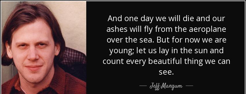 quote and one day we will die and our ashes will fly from the aeroplane over the sea but for jeff mangum Quotes