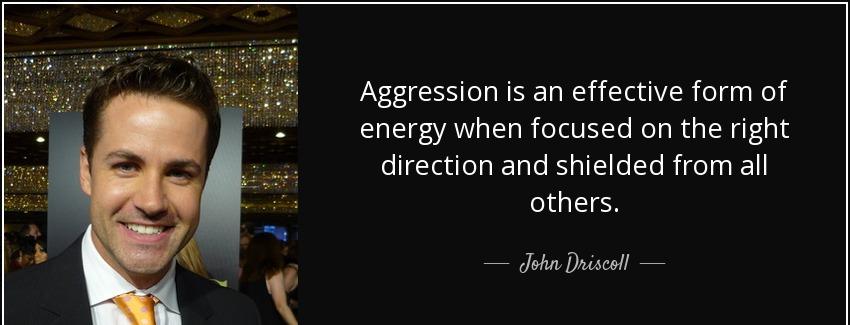 quote aggression is an effective form of energy when focused on the right direction and shielded john driscoll Quotes
