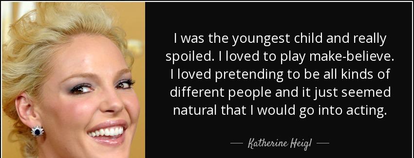 quote i was the youngest child and really spoiled i loved to play make believe i loved pretending katherine heigl Quotes
