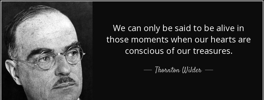 quote we can only be said to be alive in those moments when our hearts are conscious of our thornton wilder Quotes