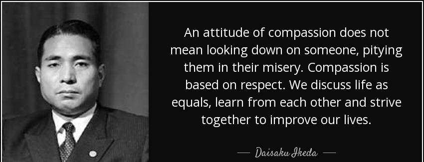 quote an attitude of compassion does not mean looking down on someone pitying them in their daisaku ikeda Quotes